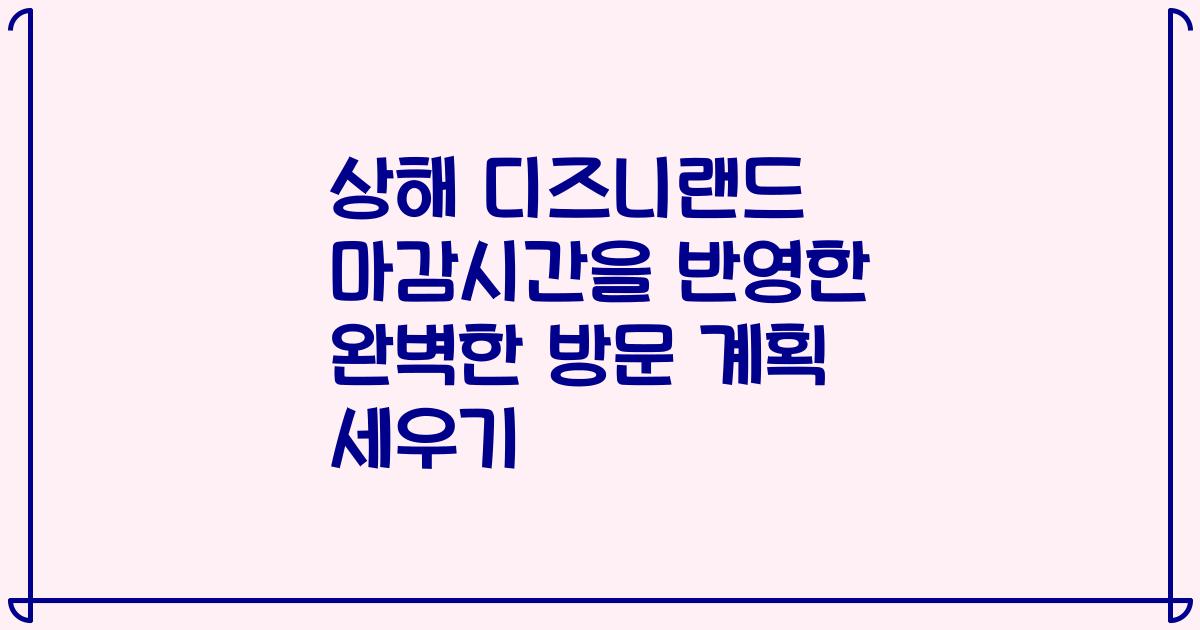 상해 디즈니랜드 마감시간을 반영한 완벽한 방문 계획 세우기