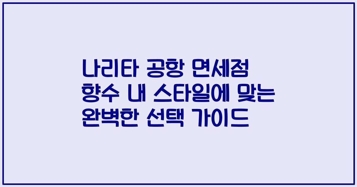 나리타 공항 면세점 향수 내 스타일에 맞는 완벽한 선택 가이드