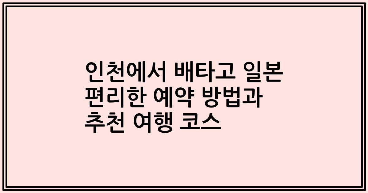 인천에서 배타고 일본 편리한 예약 방법과 추천 여행 코스