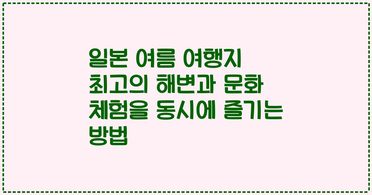 일본 여름 여행지 최고의 해변과 문화 체험을 동시에 즐기는 방법