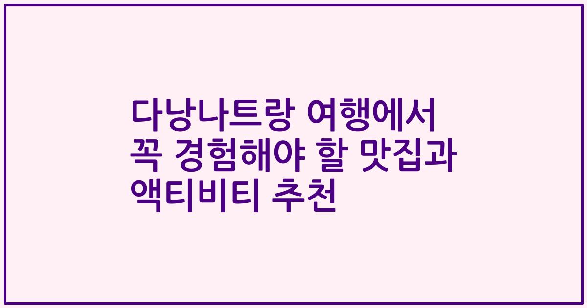 다낭나트랑 여행에서 꼭 경험해야 할 맛집과 액티비티 추천