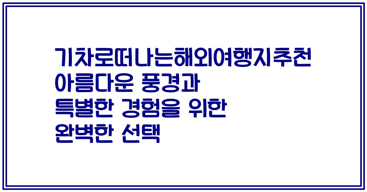 기차로떠나는해외여행지추천 아름다운 풍경과 특별한 경험을 위한 완벽한 선택