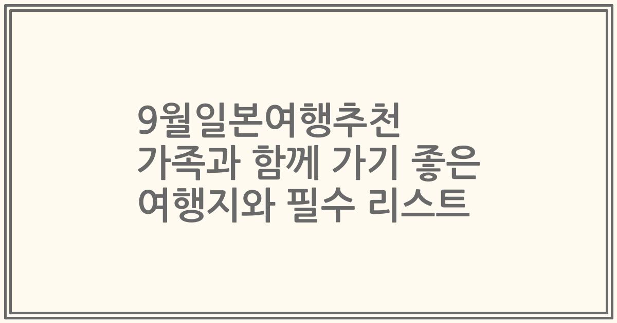 9월일본여행추천 가족과 함께 가기 좋은 여행지와 필수 리스트