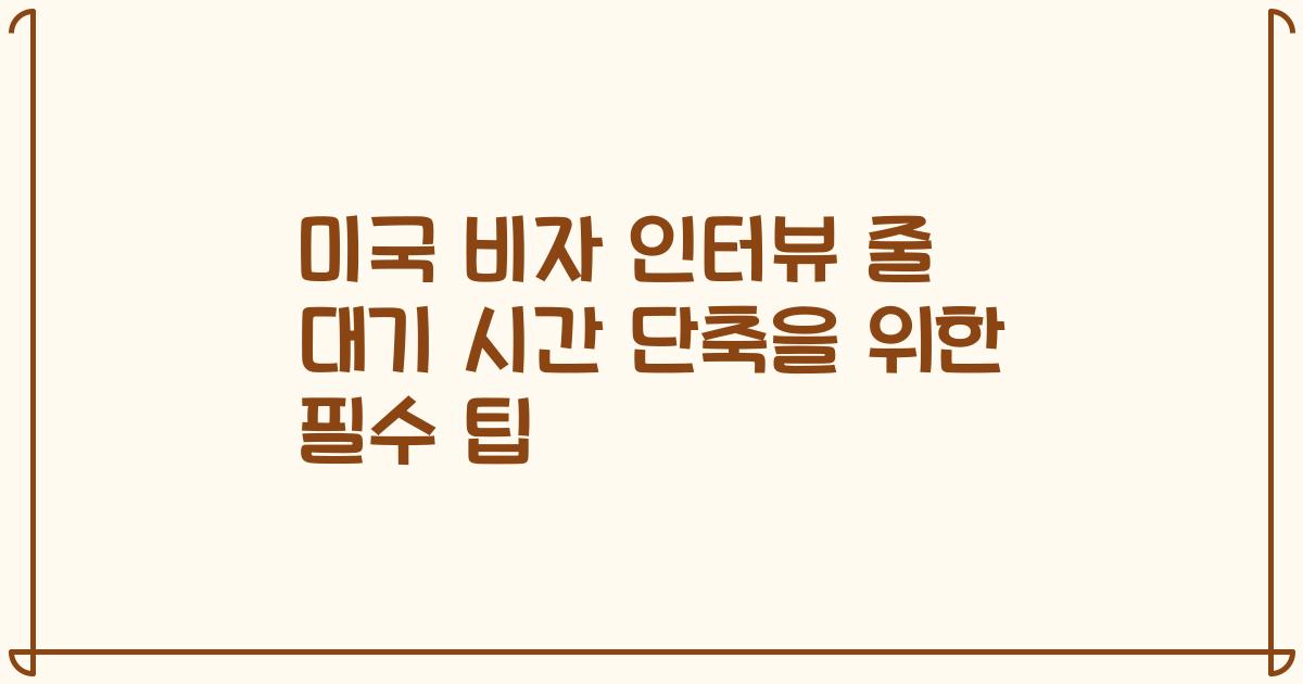 미국 비자 인터뷰 줄 대기 시간 단축을 위한 필수 팁
