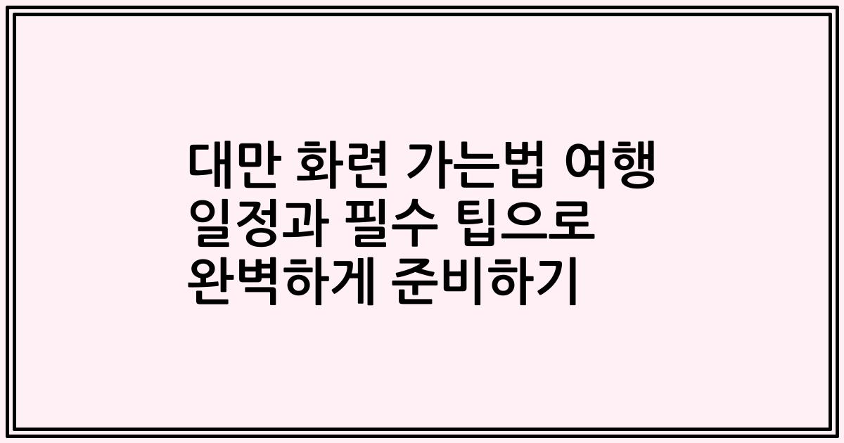 대만 화련 가는법 여행 일정과 필수 팁으로 완벽하게 준비하기