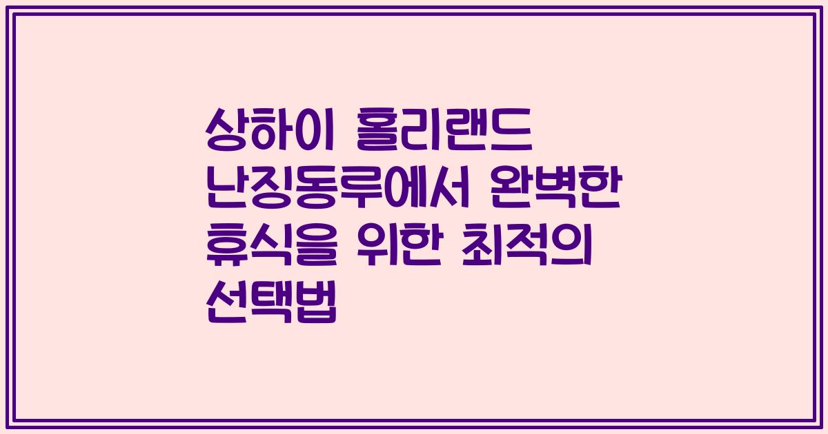 상하이 홀리랜드 난징동루에서 완벽한 휴식을 위한 최적의 선택법