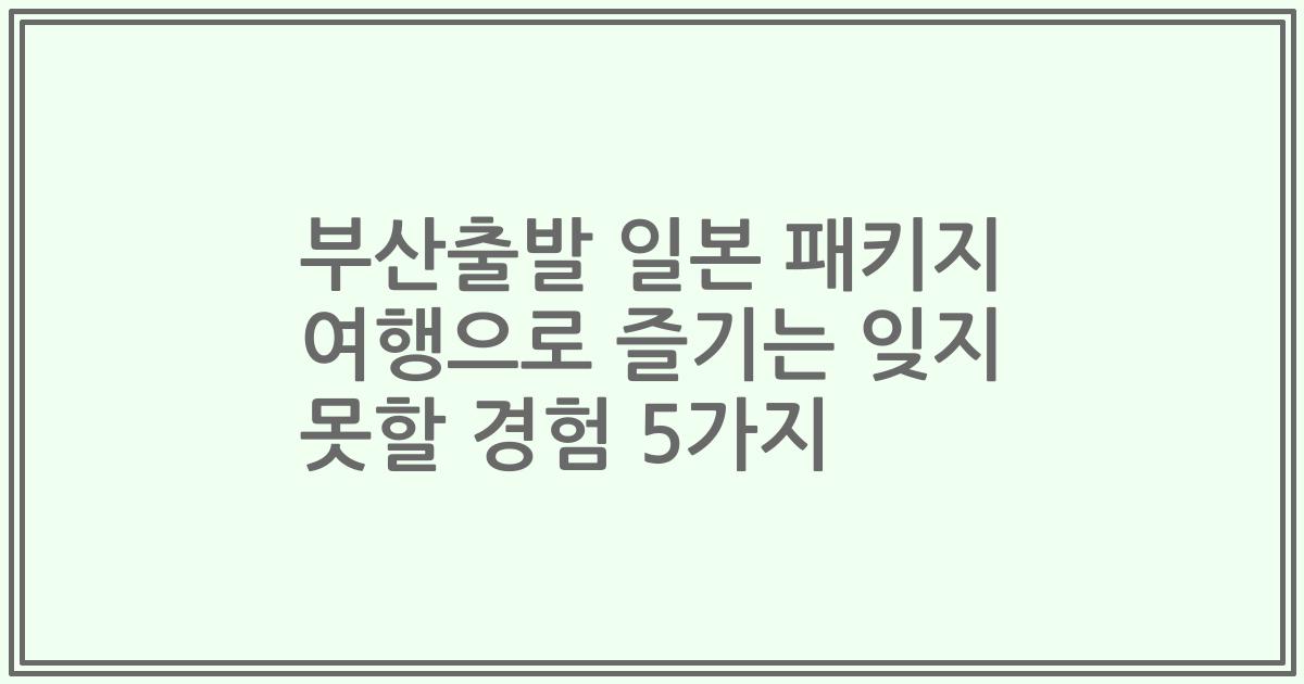 부산출발 일본 패키지 여행으로 즐기는 잊지 못할 경험 5가지
