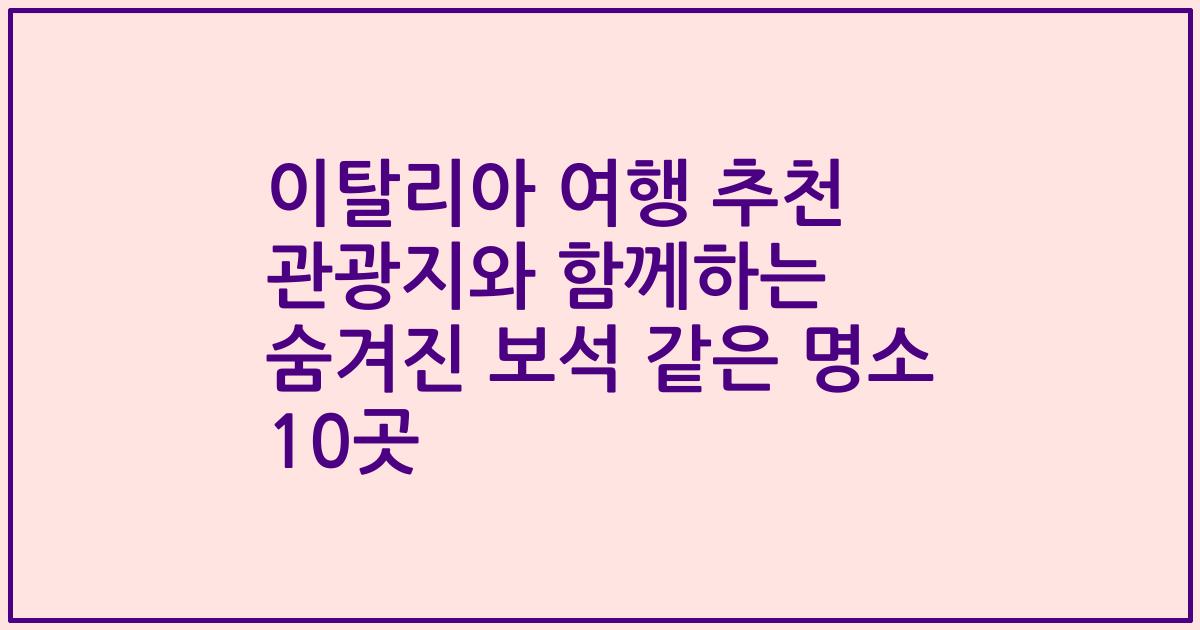 이탈리아 여행 추천 관광지와 함께하는 숨겨진 보석 같은 명소 10곳