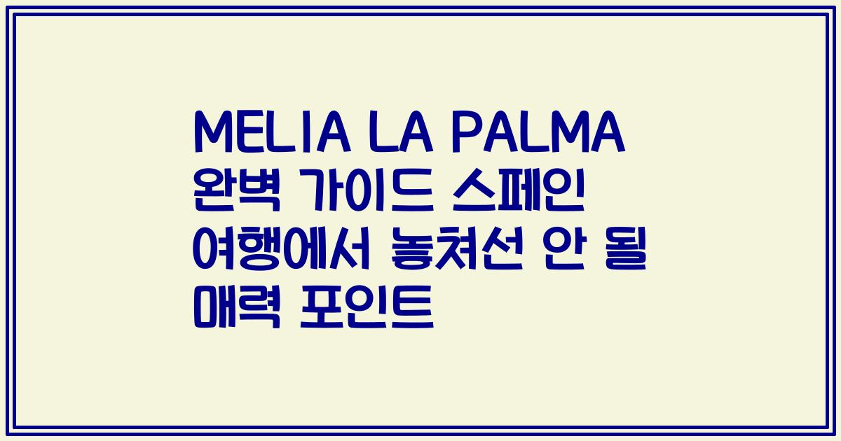 MELIA LA PALMA 완벽 가이드 스페인 여행에서 놓쳐선 안 될 매력 포인트