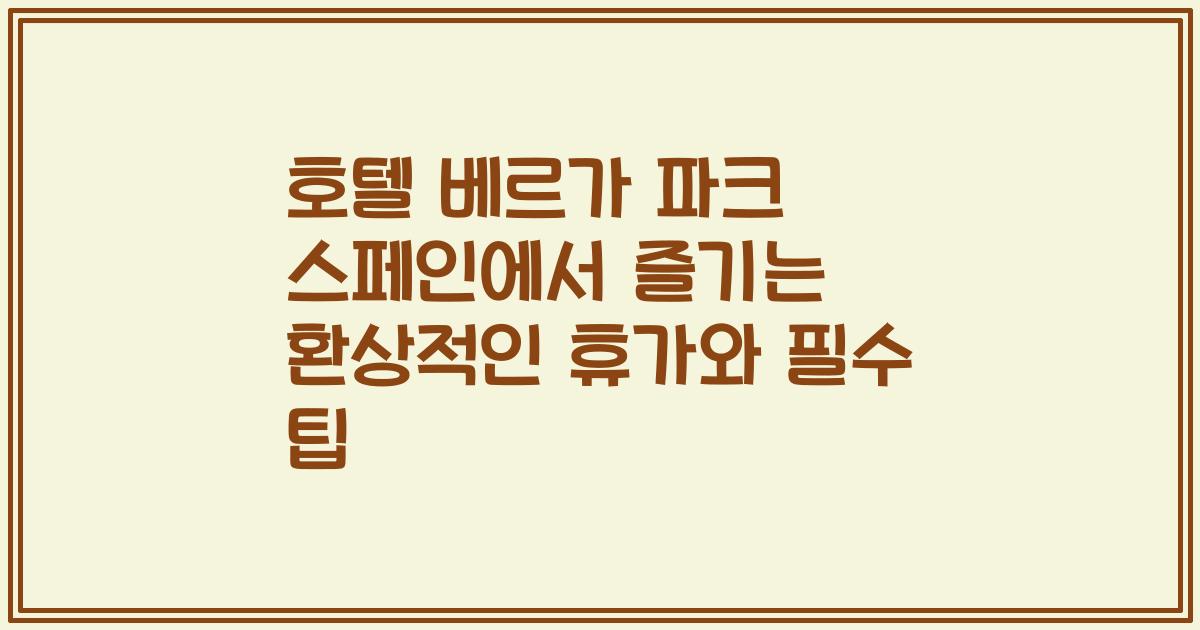 호텔 베르가 파크 스페인에서 즐기는 환상적인 휴가와 필수 팁