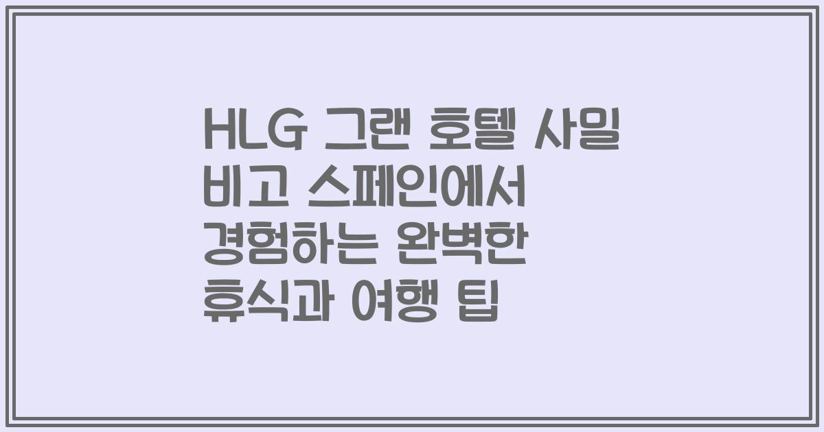 HLG 그랜 호텔 사밀 비고 스페인에서 경험하는 완벽한 휴식과 여행 팁
