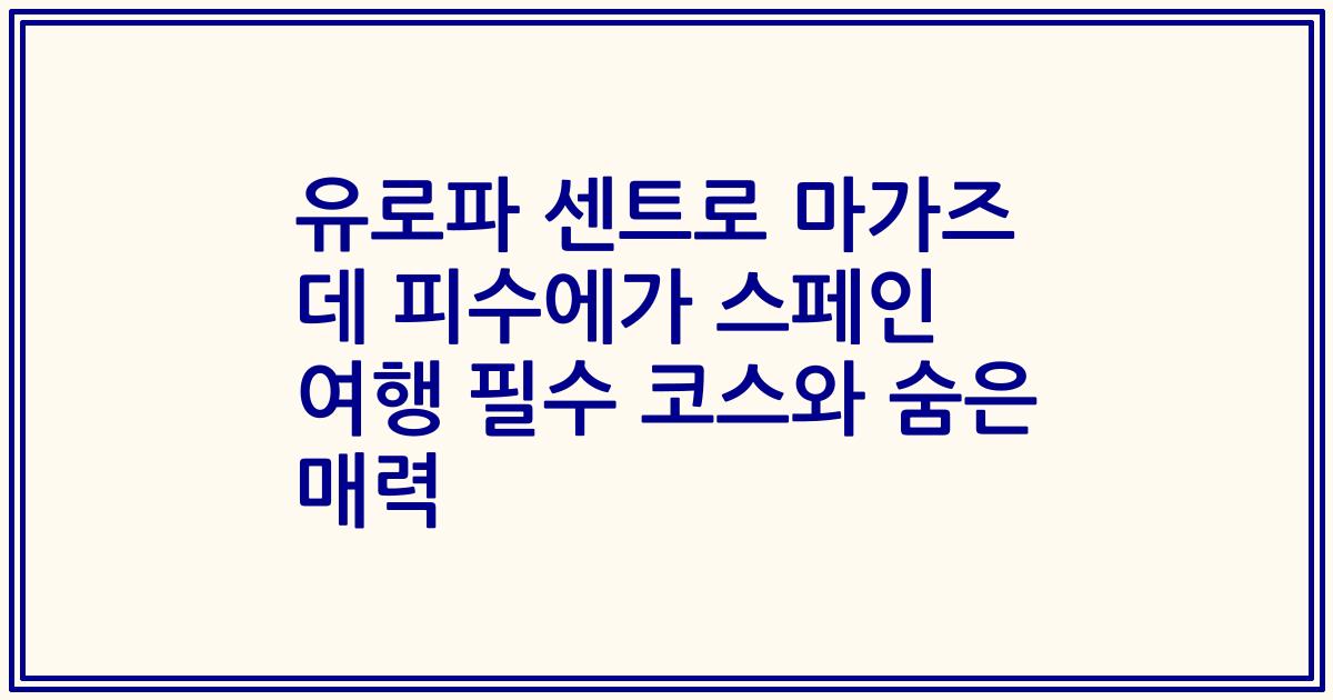 유로파 센트로 마가즈 데 피수에가 스페인 여행 필수 코스와 숨은 매력