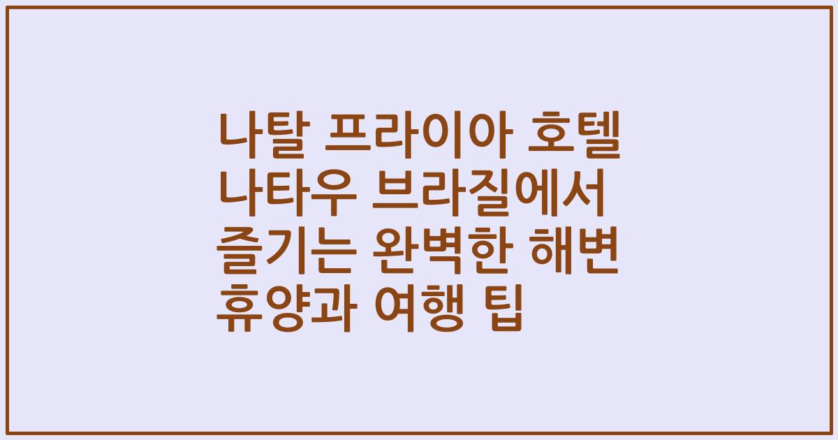 나탈 프라이아 호텔 나타우 브라질에서 즐기는 완벽한 해변 휴양과 여행 팁