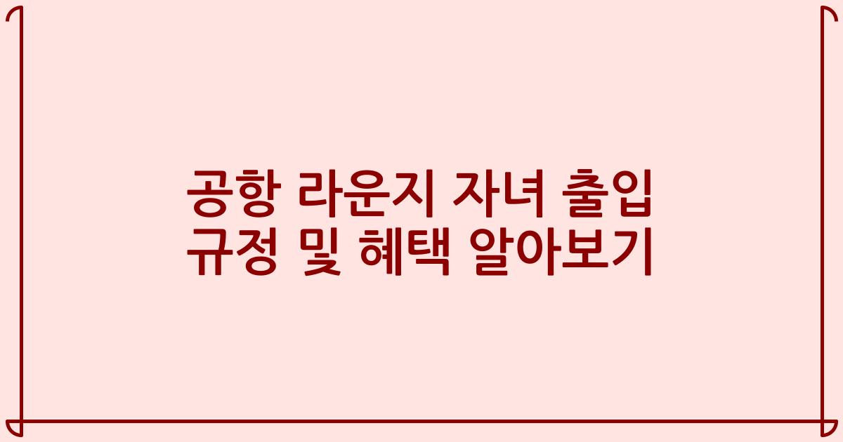 공항 라운지 자녀 출입 규정 및 혜택 알아보기